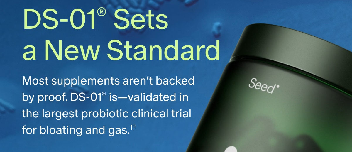 DS-01® Sets a New Standard | Most supplements aren’t backed by proof. DS-01® is—validated in the largest probiotic clinical trial for bloating and gas.¹°