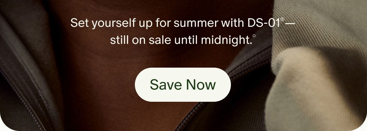 Set yourself up for summer with DS-01®—still on sale until midnight.° | Save Now