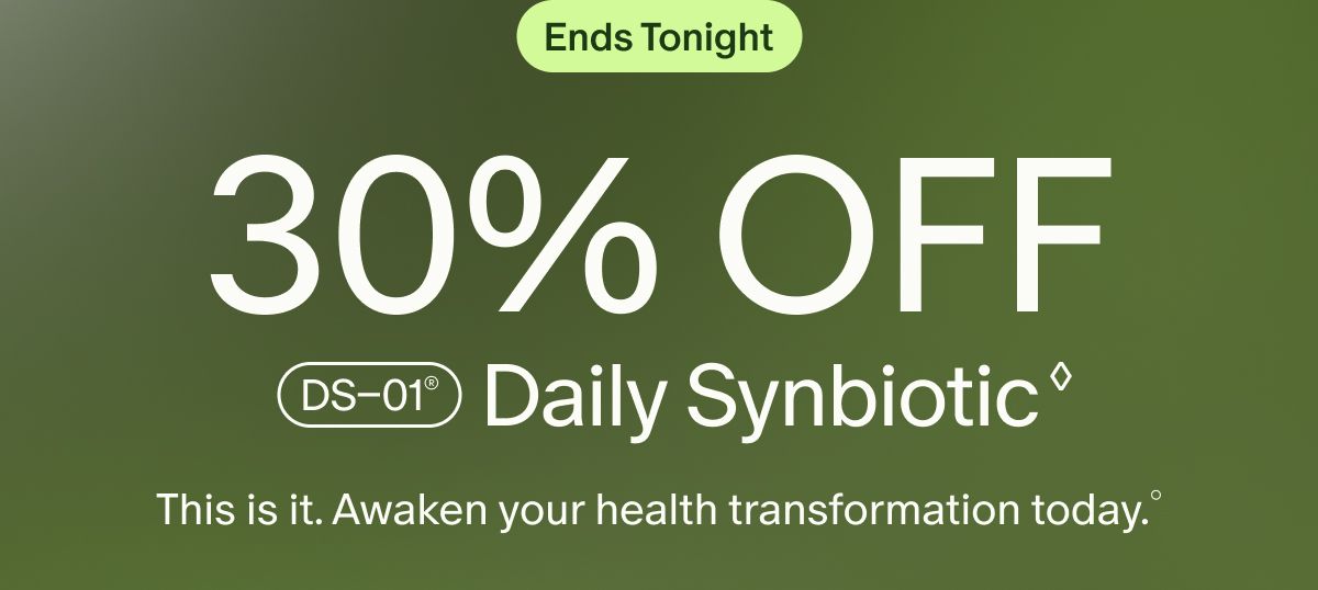 Ends Tonight | 30% OFF DS–01® Daily Synbiotic ◊ | This is it. Awaken your health transformation today.°
