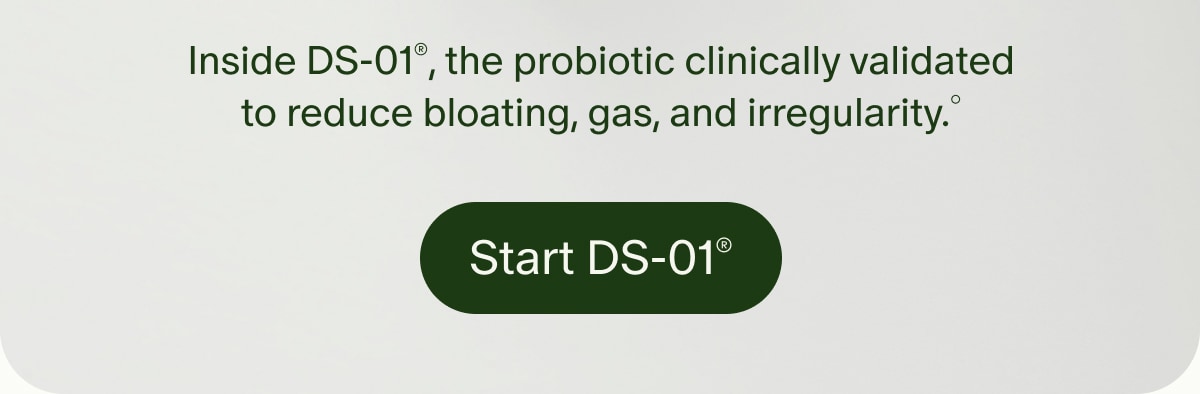 Inside DS-01®, the probiotic clinically validated to reduce bloating, gas, and irregularity.° | Start DS-01®
