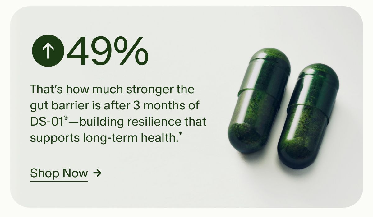 49% That’s how much stronger the gut barrier is after 3 months of DS-01®—building resilience that supports long-term health.* | Shop Now 
