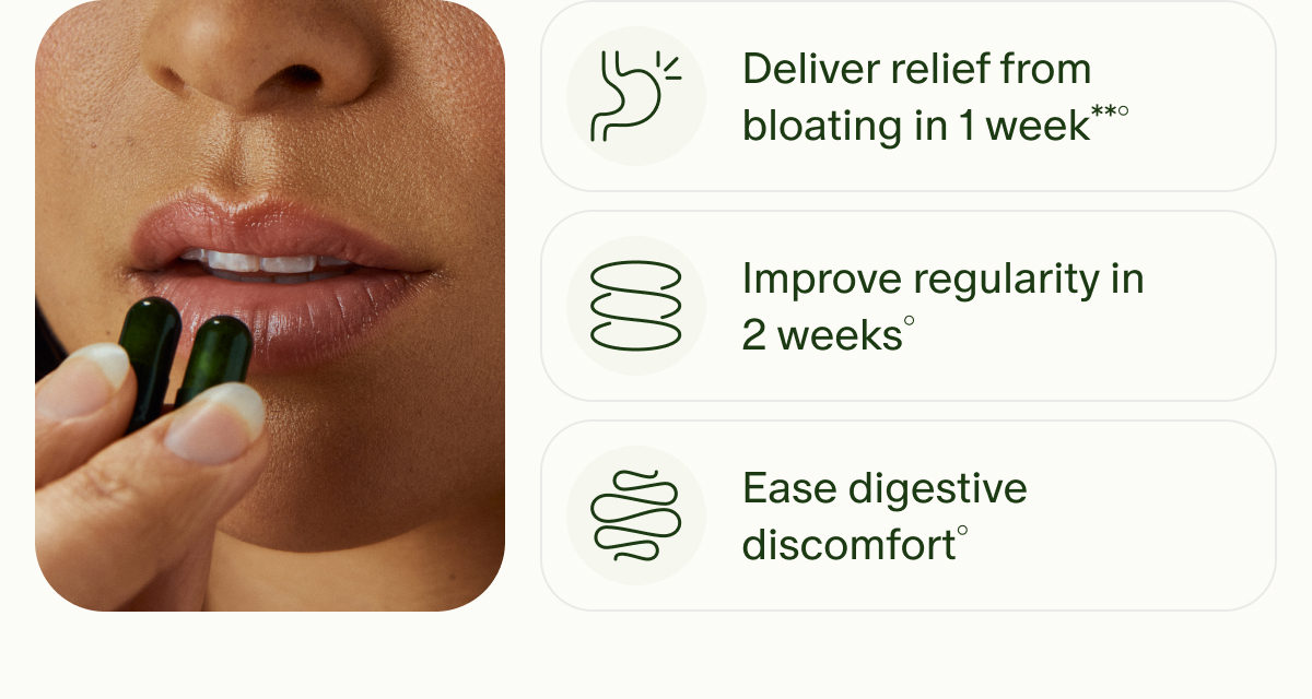 Deliver relief from bloating in 1 week**° | Improve regularity in 2 weeks° | Ease digestive discomfort°
