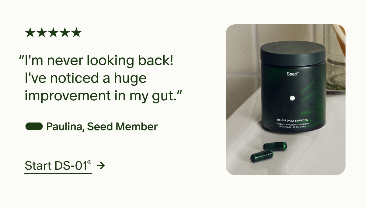 5 Stars | “I'm never looking back! I've noticed a huge improvement in my gut.” — Paulina, Seed Member | Start DS-01®