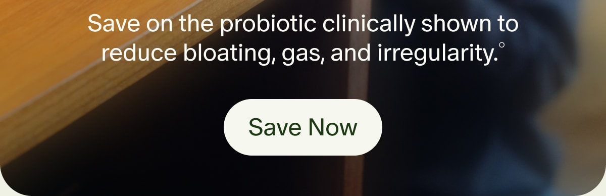 Save on the probiotic clinically shown to reduce bloating, gas, and irregularity.° | Save Now