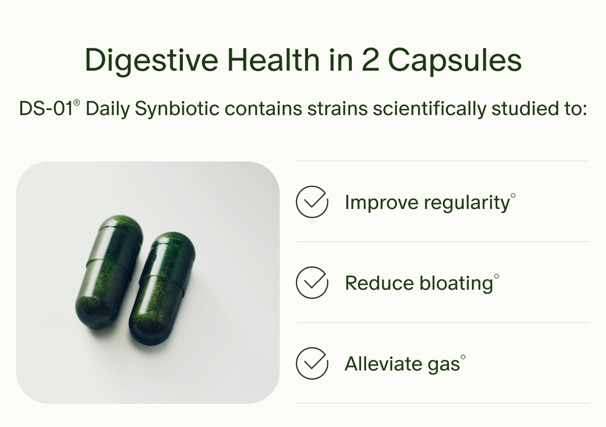 Digestive Health in 2 Capsules | DS-01® Daily Synbiotic contains strains scientifically studied to: | Improve regularity° | Reduce bloating° | Alleviate gas°
