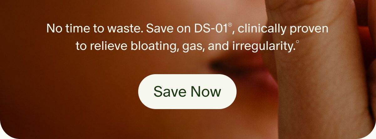 No time to waste. Save on DS-01®, clinically proven to relieve bloating, gas, and irregularity.° | Save Now