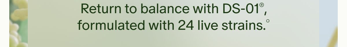 Return to balance with DS-01®, formulated with 24 live strains.°