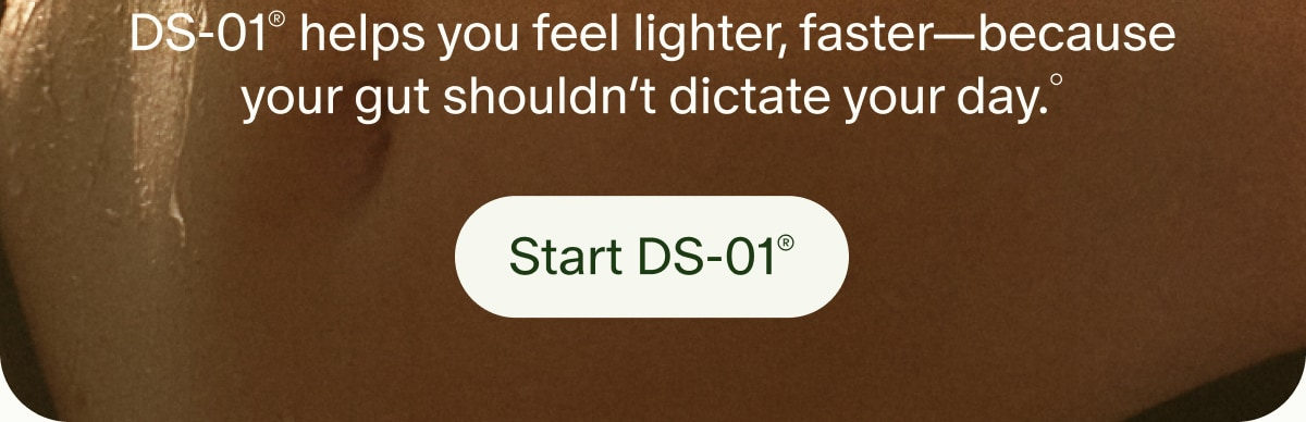 DS-01® helps you feel lighter, faster—because your gut shouldn’t dictate your day.° | Start DS-01®