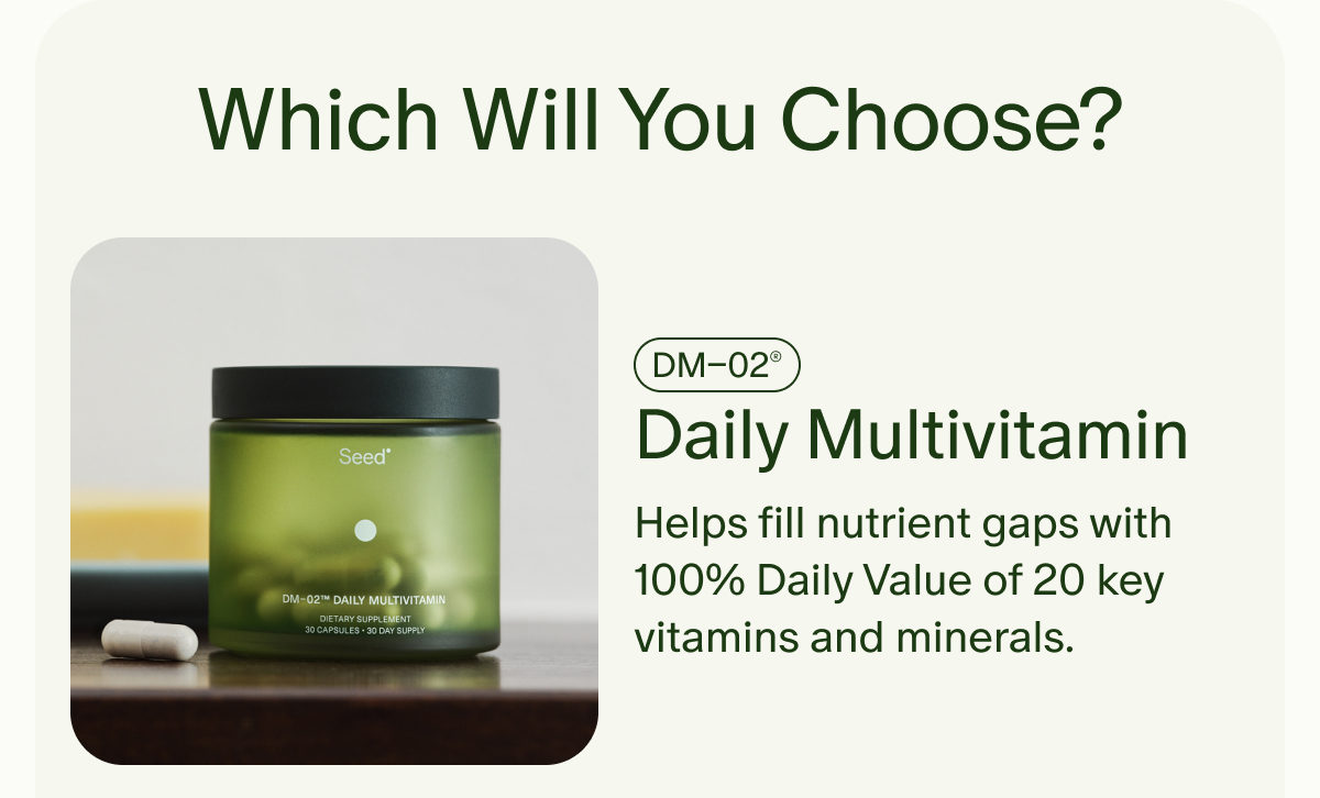 Which Will You Choose? | DM–02® | Daily Multivitamin | Helps fill nutrient gaps with 100% Daily Value of 20 key vitamins and minerals.