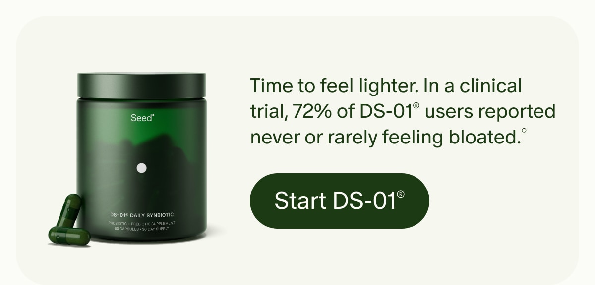 Time to feel lighter. In a clinical trial, 72% of DS-01® users reported never or rarely feeling bloated.° | Start DS-01®