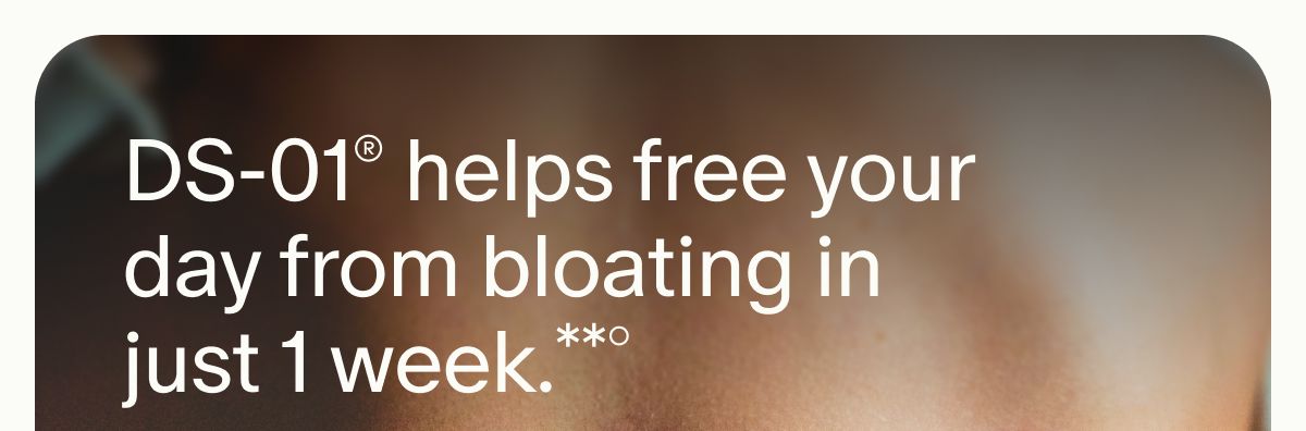 DS-01® helps free your day from bloating in just 1 week.**°