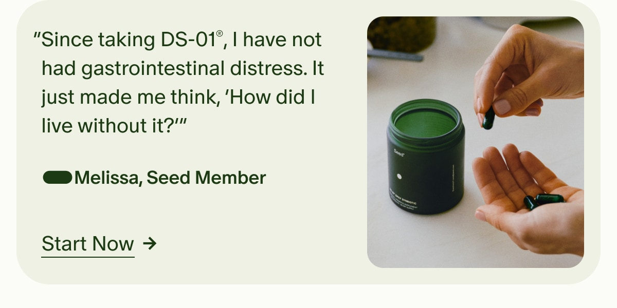 “Since taking DS-01®, I have not had gastrointestinal distress. It just made me think, ‘How did I live without it?’” —Melissa, Seed Member | Start Now