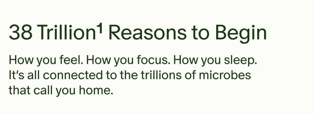 38 Trillion¹ Reasons to Begin | How you feel. How you focus. How you sleep. It’s all connected to the trillions of microbes that call you home.