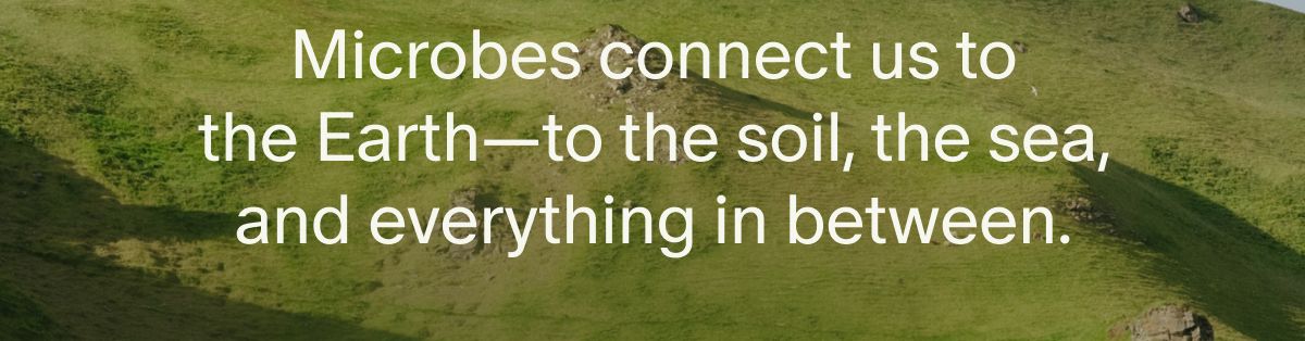 Microbes connect us to the Earth—to the soil, the sea, and everything in between.