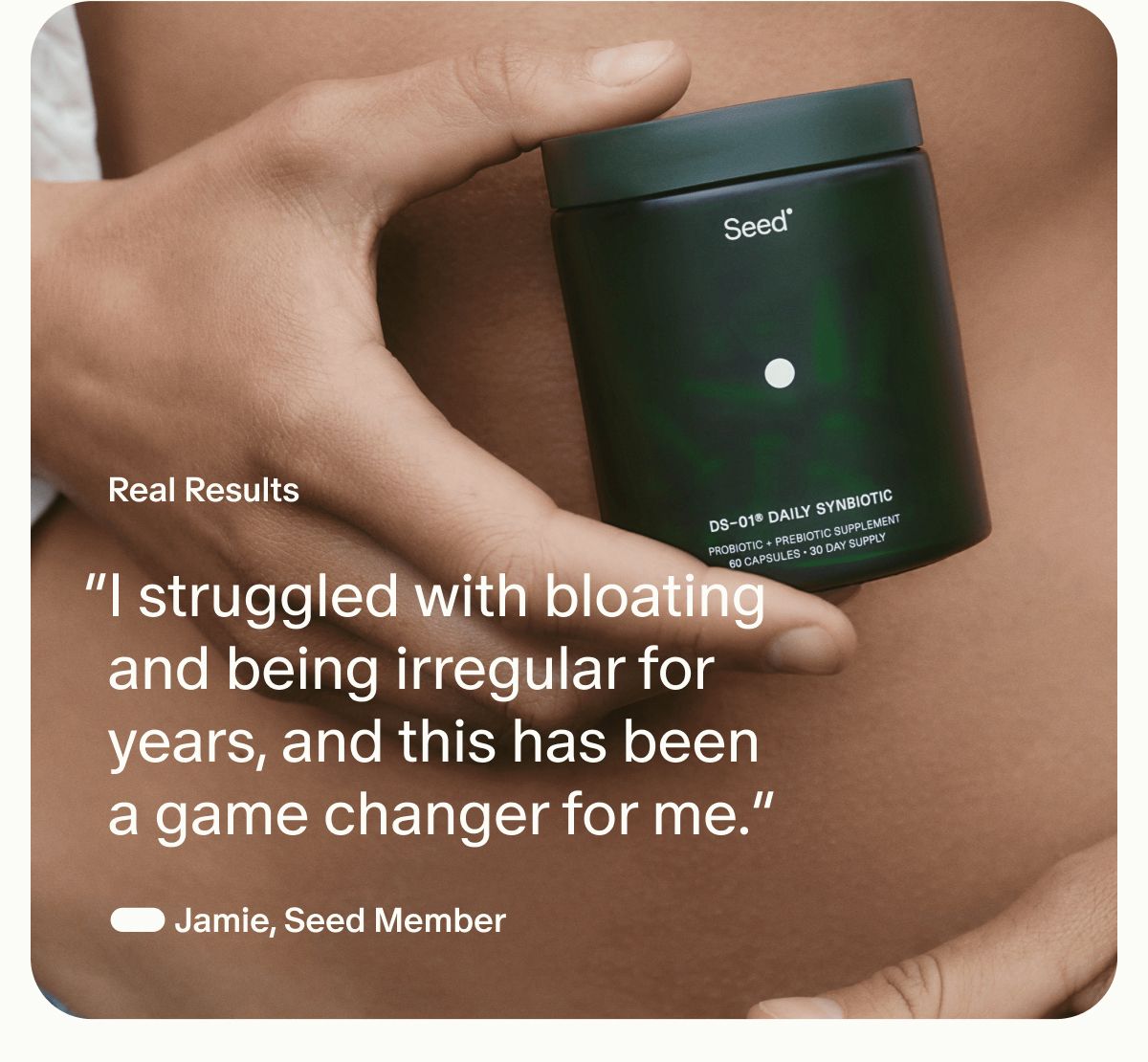 Real Results | “I struggled with bloating and being irregular for years, and this has been a game changer for me.” — Jamie, Seed Member