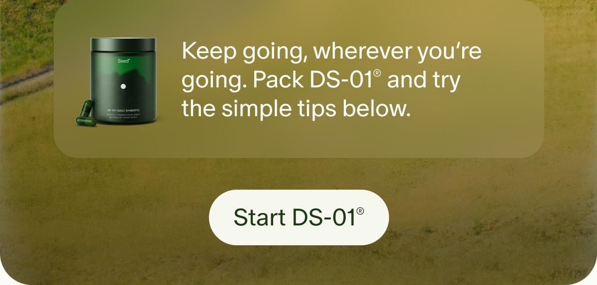 Keep going, wherever you’re going. Pack DS-01® and try the simple tips below. | Start DS-01®