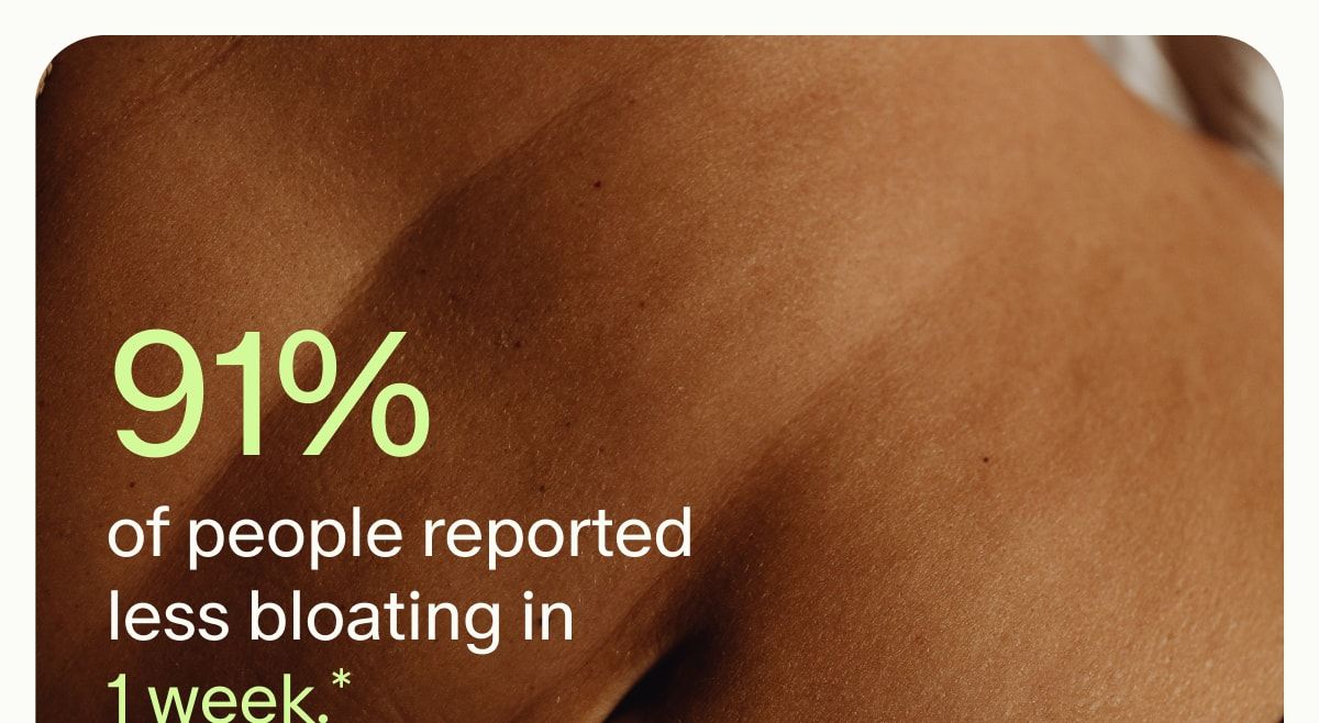 91% of people reported less bloating in 1 week.*