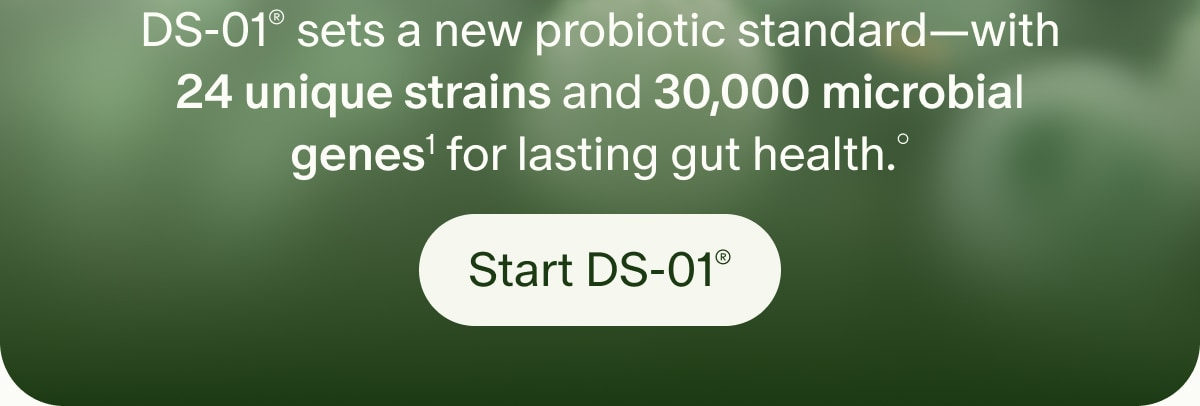 DS-01® sets a new probiotic standard—with 24 unique strains and 30,000 microbial genes¹ for lasting gut health.° | Start DS-01®