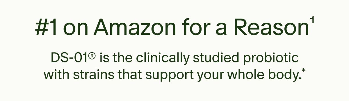 #1 on Amazon for a Reason¹ | DS-01® is the clinically studied probiotic with strains that support your whole body.*