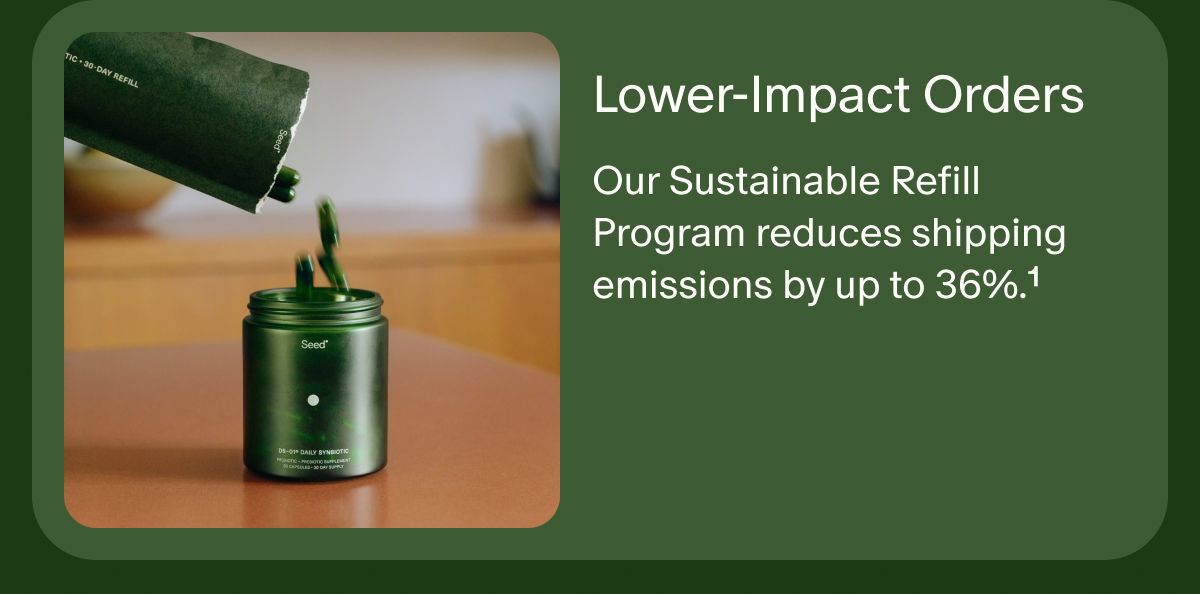 Lower-Impact Orders | Our Sustainable Refill Program reduces shipping emissions by up to 36%.¹
