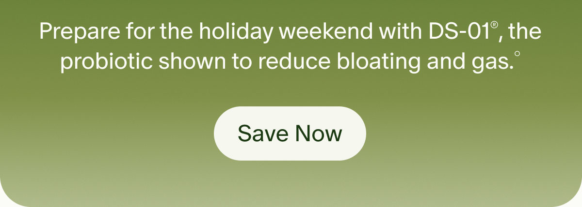 Prepare for the holiday weekend with DS-01®, the probiotic shown to reduce bloating and gas.° | Save Now