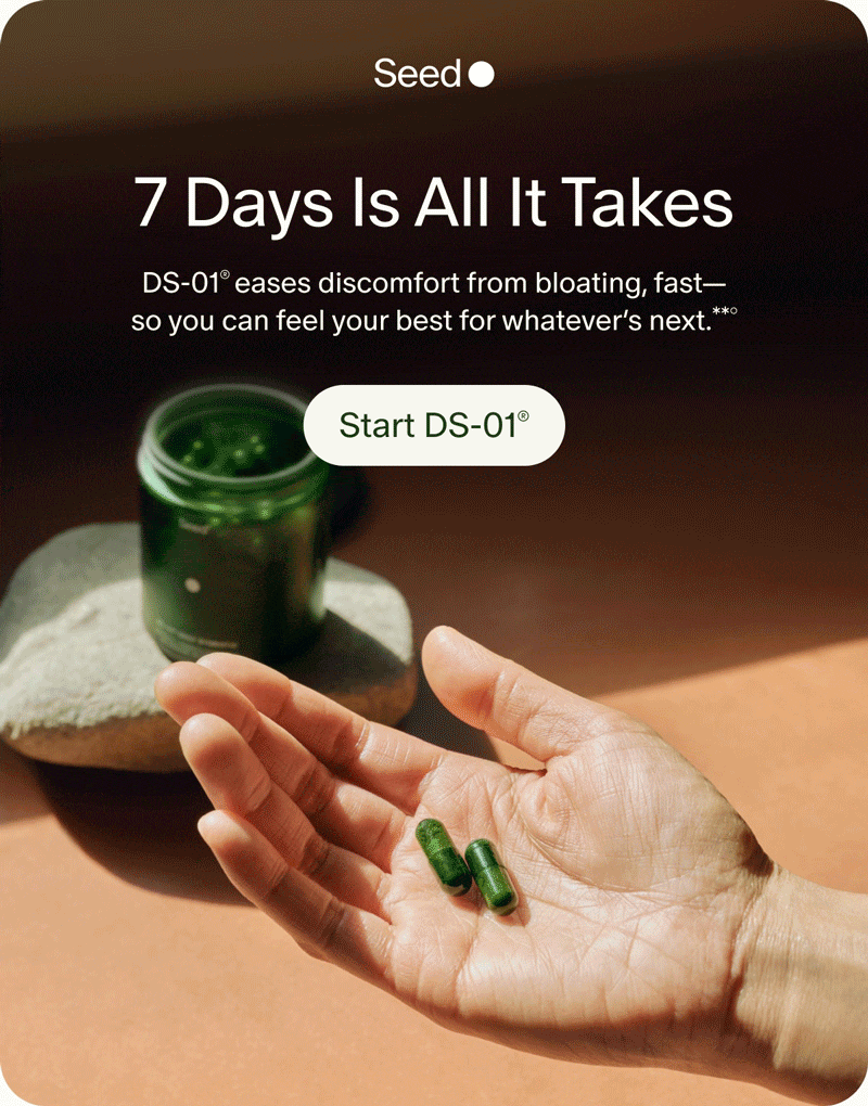 Seed | 7 Days Is All It Takes | DS-01® eases discomfort from bloating, fast—so you can feel your best for whatever’s next.**° | Start DS-01®