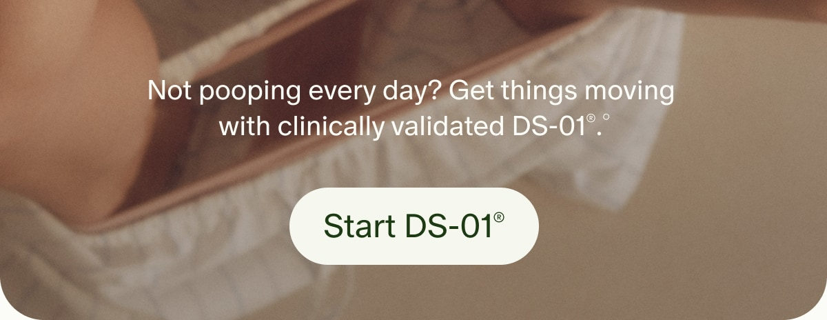 Not pooping every day? Get things moving with clinically validated DS-01®.° | Start DS-01®