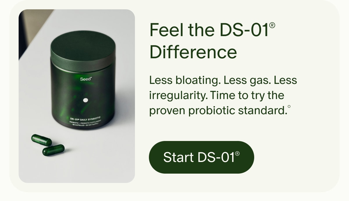 Feel the DS-01® Difference | Less bloating. Less gas. Less irregularity. Time to try the proven probiotic standard.° | Start DS-01®