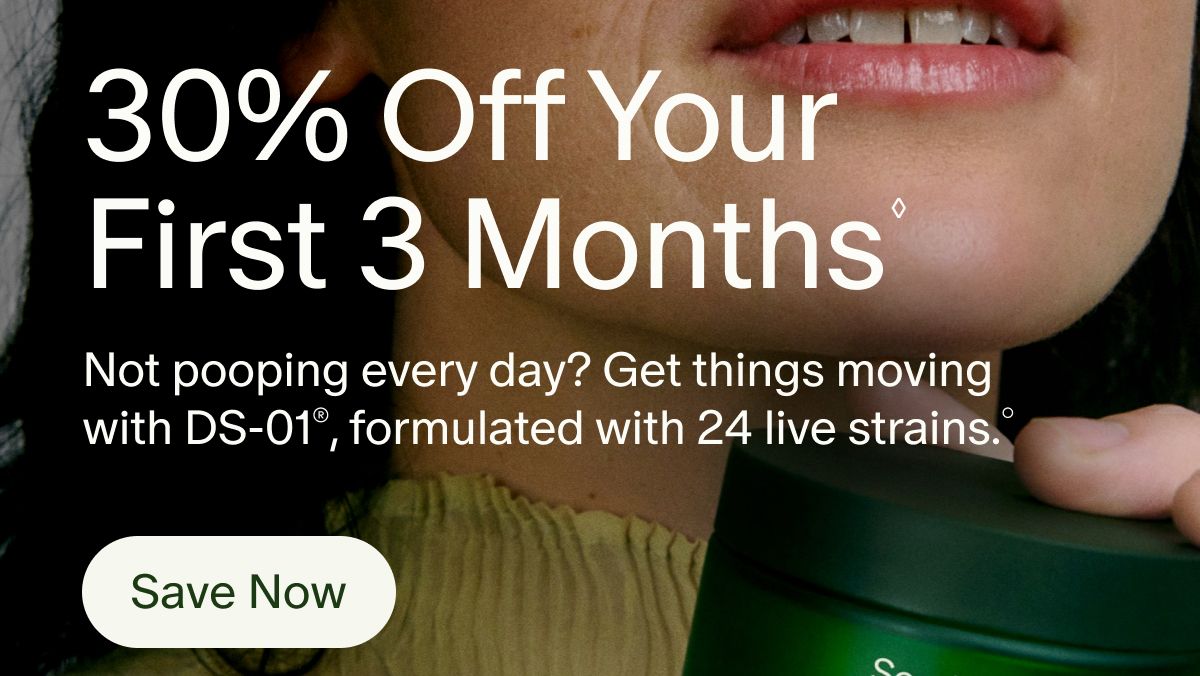30% Off Your First 3 Months◊ | Not pooping every day? Get things moving with DS-01®, formulated with 24 live strains.° | Save Now