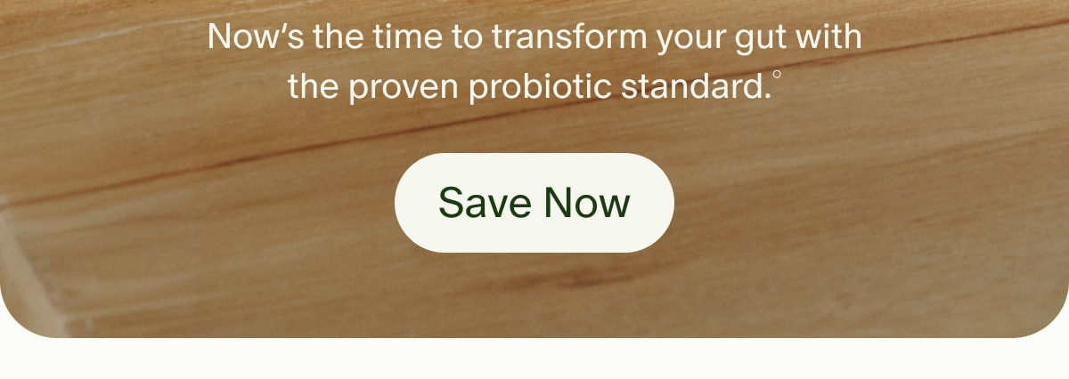 Now’s the time to transform your gut with the proven probiotic standard.° | Save Now