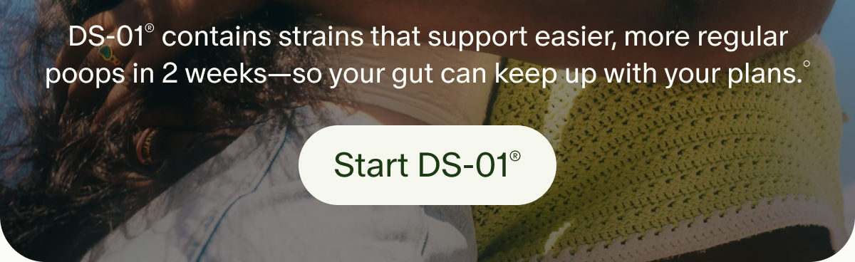 DS-01® contains strains that support easier, more regular poops in 2 weeks—so your gut can keep up with your plans.° | Start DS-01®