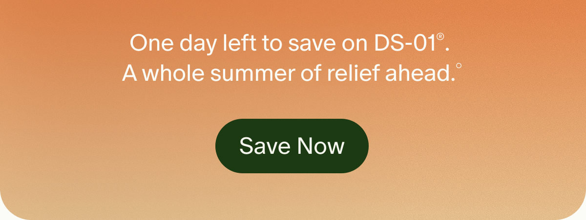 One day left to save on DS-01®. A whole summer of relief ahead.° | Save Now