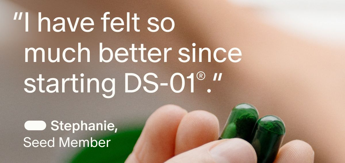 “I have felt so much better since starting DS-01®.” — Stephanie, Seed Member