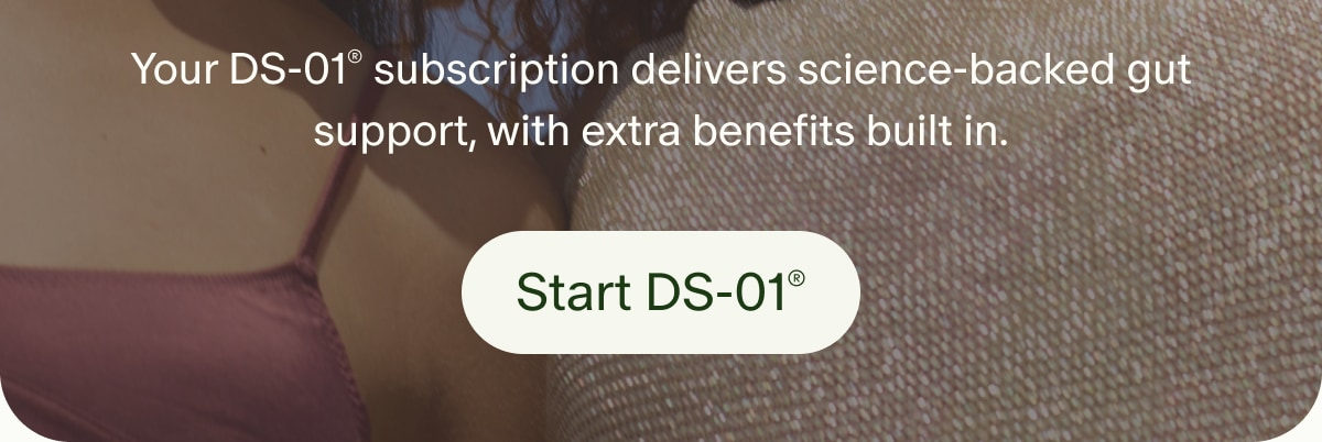 Your DS-01® subscription delivers science-backed gut support, with extra benefits built in. | Start DS-01®