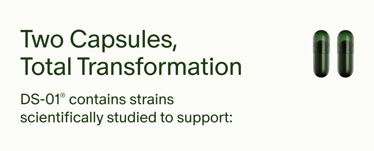 Two Capsules, Total Transformation | DS-01® contains strains scientifically studied to support: