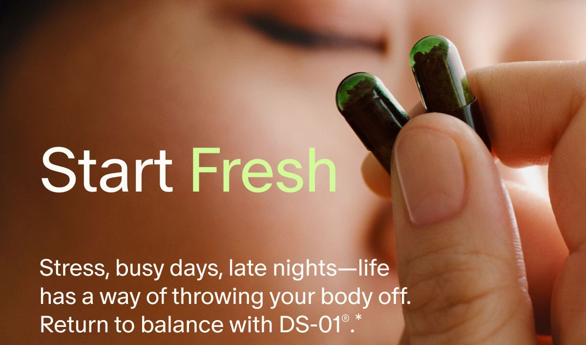 Start Fresh | Stress, busy days, late nights—life has a way of throwing your body off. Return to balance with DS-01®.*
