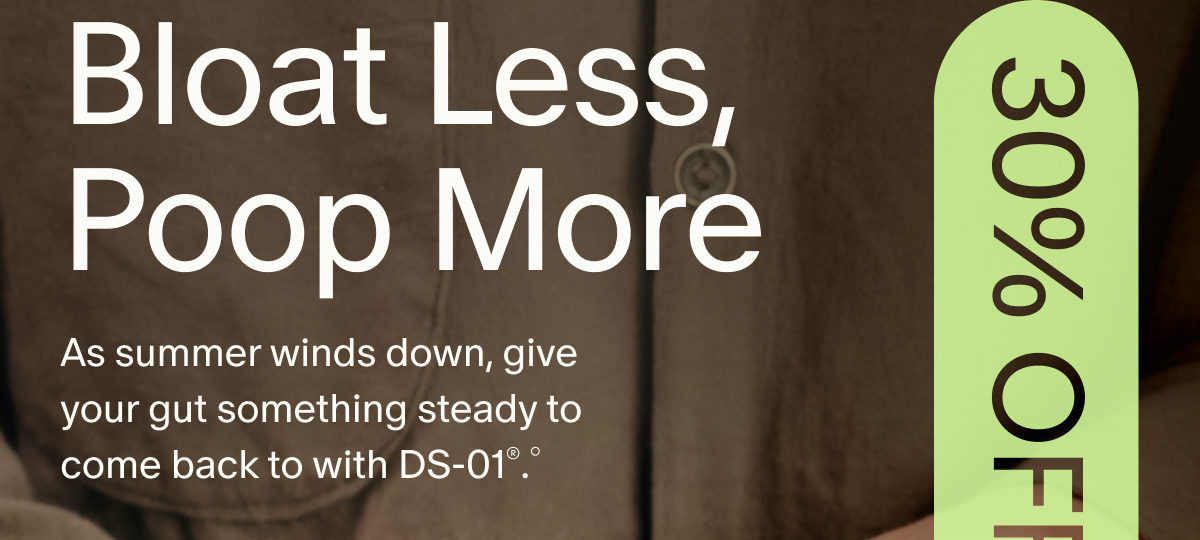 30% OFF SITEWIDE◊ | Bloat Less, Poop More | As summer winds down, give your gut something steady to come back to with DS-01®.°