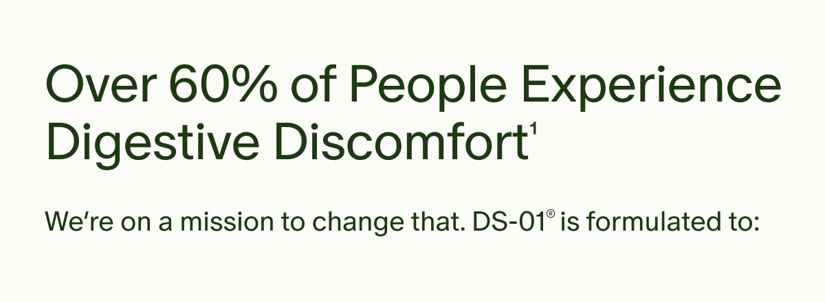 Over 60% of People Experience Digestive Discomfort¹ | We’re on a mission to change that. DS-01® is formulated to: