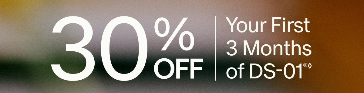 30% OFF | Your First 3 Months of DS-01®◊