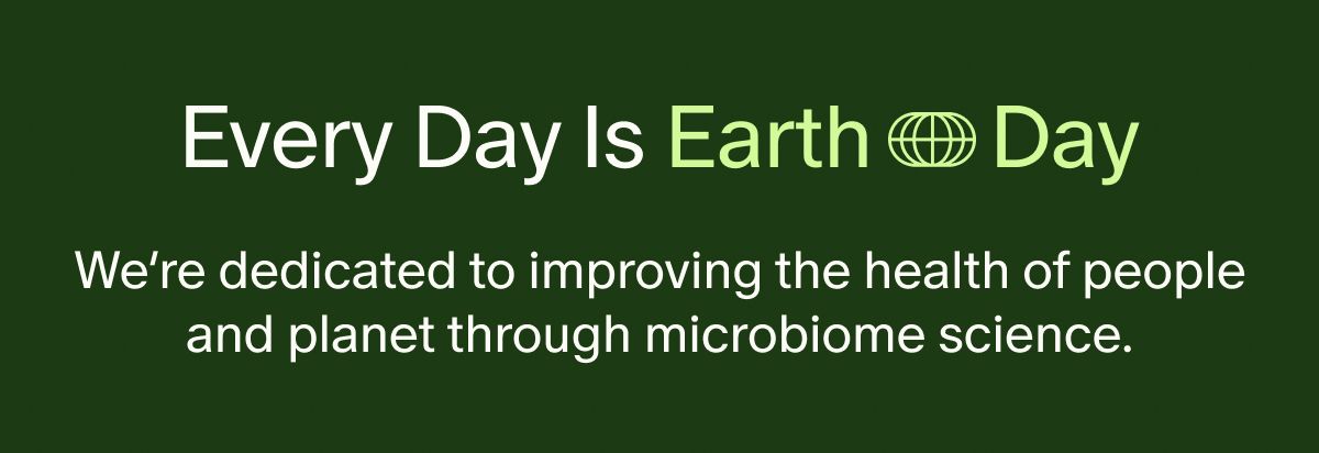 Every Day Is Earth Day | We’re dedicated to improving the health of people and planet through microbiome science.