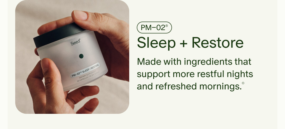 PM–02® | Sleep + Restore | Made with ingredients that support more restful nights and refreshed mornings.°