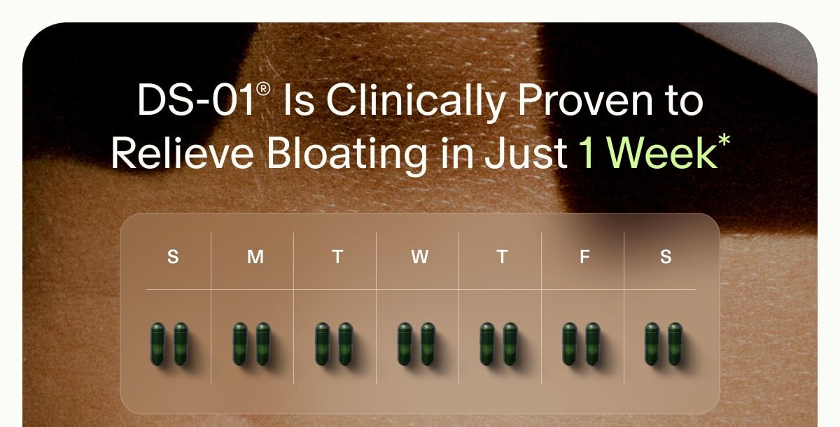DS-01® Is Clinically Proven to Relieve Bloating in Just 1 Week* | S | M | T | W | T | S | F