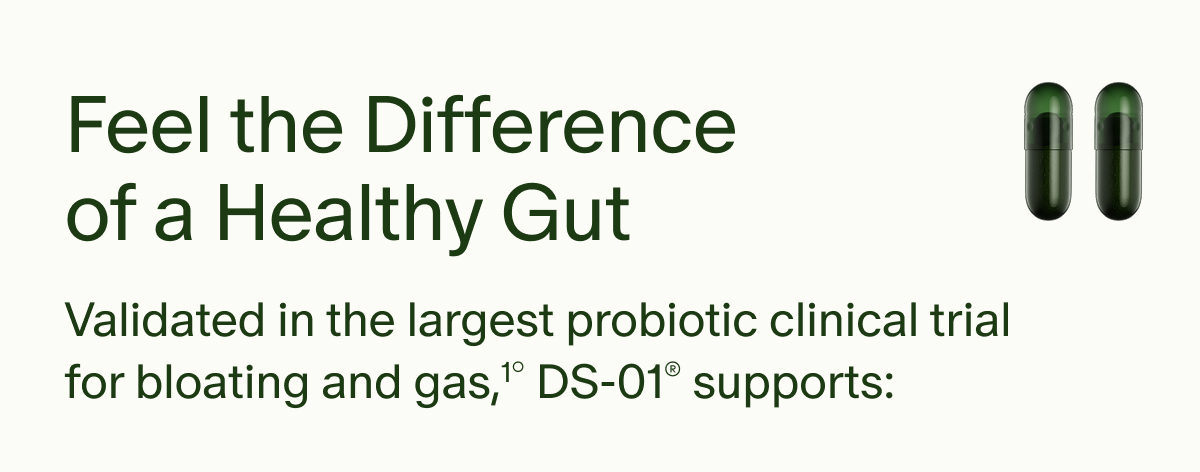 Feel the Difference of a Healthy Gut | Validated in the largest probiotic clinical trial for bloating and gas,1° DS-01® supports: