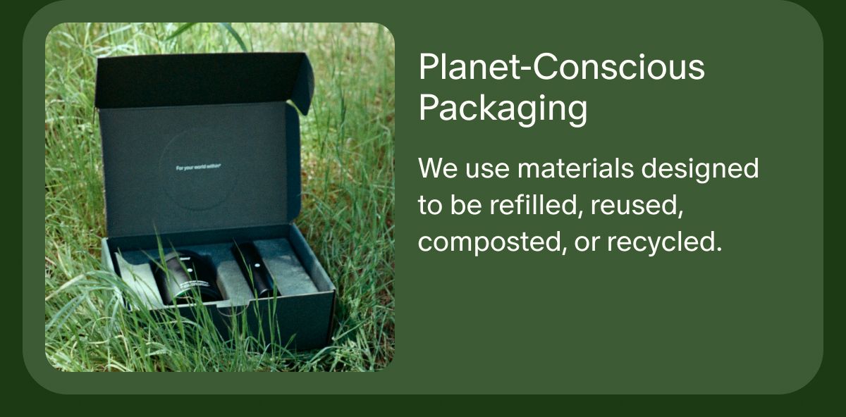 Planet-Conscious Packaging | We use materials designed to be refilled, reused, composted, or recycled.