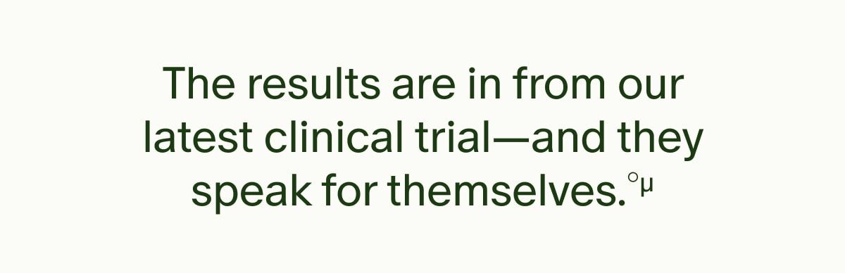 The results are in from our latest clinical trial—and they speak for themselves.°µ
