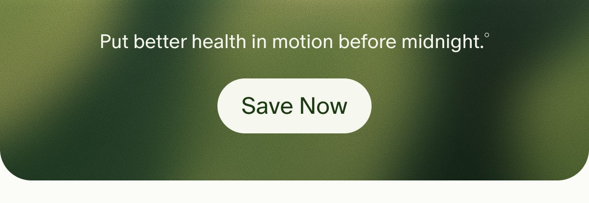 Put better health in motion before midnight.° | Save Now