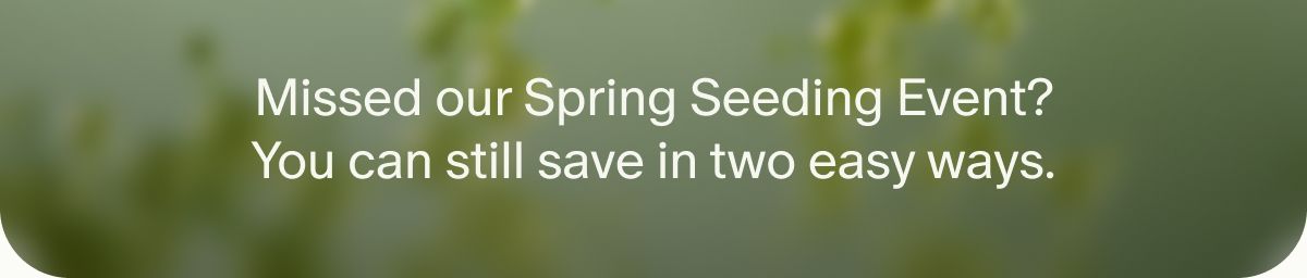 Missed our Spring Seeding Event? You can still save in two easy ways.