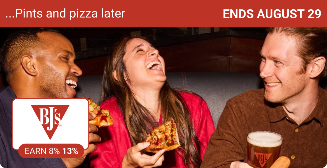 ...pints and pizza later. | Earn 13% at BJ's Brewhouse | Ends August 29