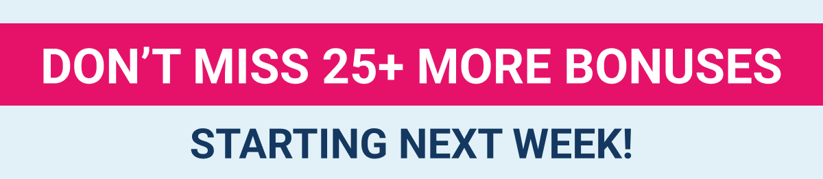 Don't miss 25+ more bonuses starting next week!