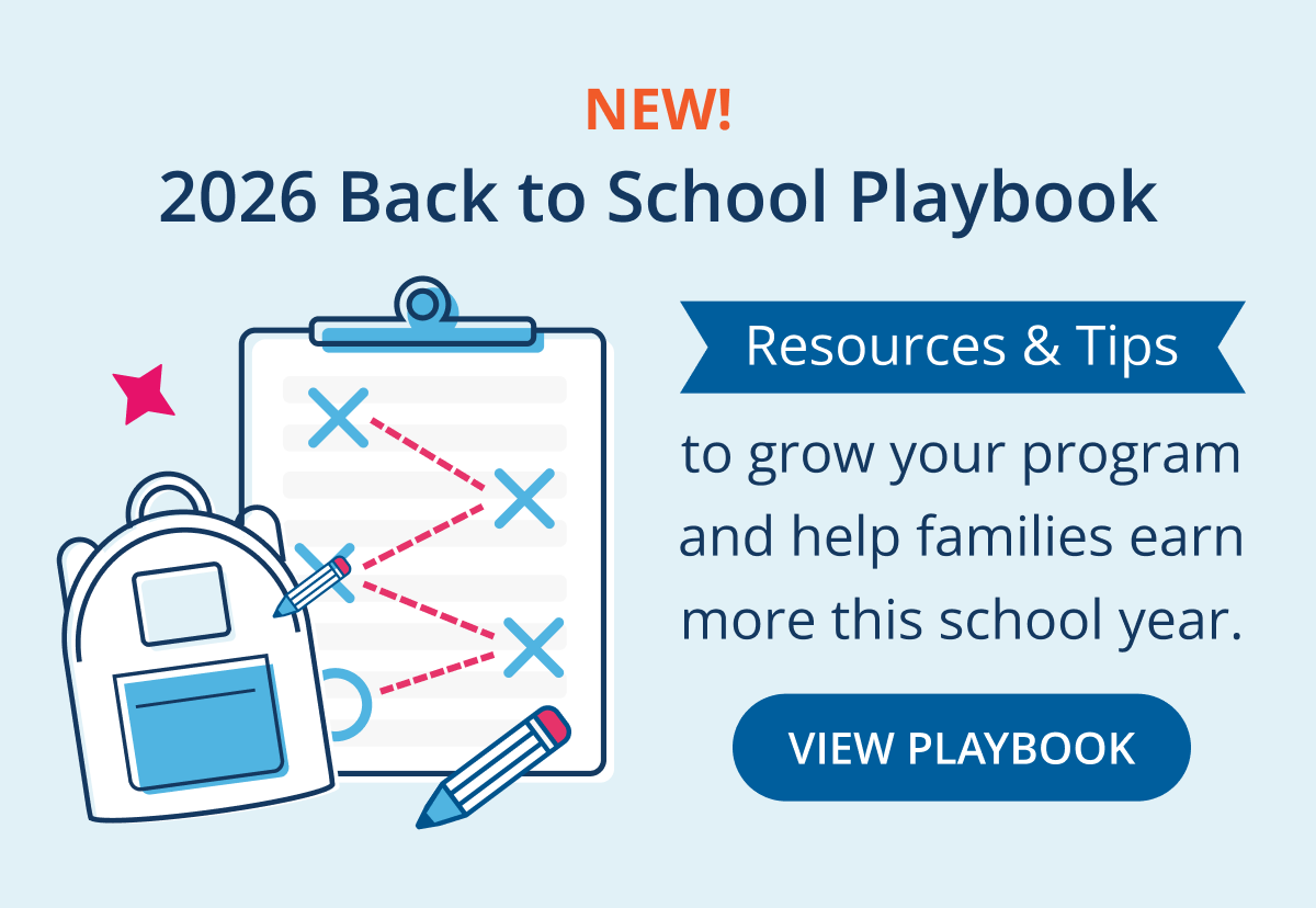 2026 Back to School Playbook: Resources and tips to grow your program and help families earn more this school year | VIEW PLAYBOOK